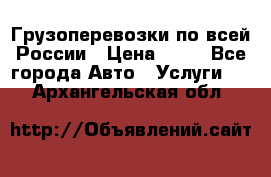 Грузоперевозки по всей России › Цена ­ 10 - Все города Авто » Услуги   . Архангельская обл.